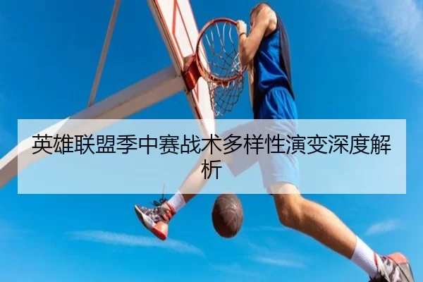 英雄联盟季中赛战术多样性演变深度解析