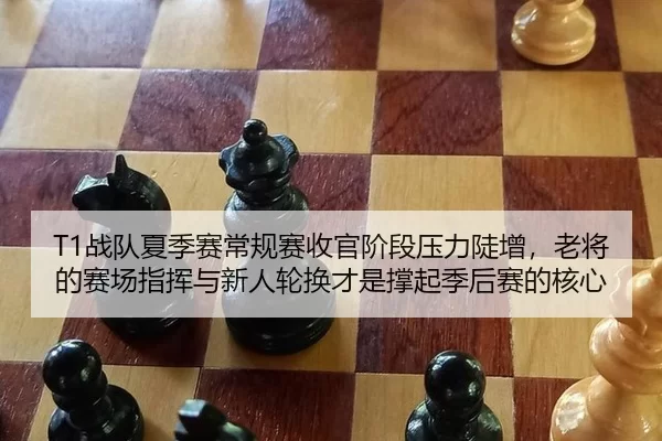T1战队夏季赛常规赛收官阶段压力陡增，老将的赛场指挥与新人轮换才是撑起季后赛的核心（ag）